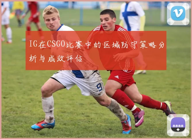 IG在CSGO比赛中的区域防守策略分析与成效评估