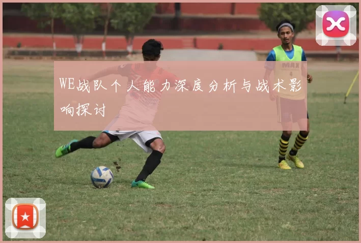 WE战队个人能力深度分析与战术影响探讨