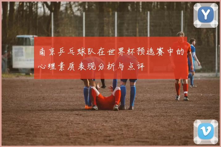 南京乒乓球队在世界杯预选赛中的心理素质表现分析与点评