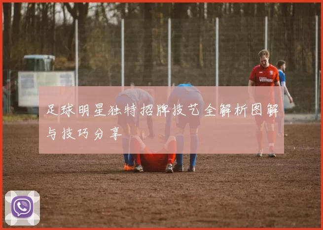 足球明星独特招牌技艺全解析图解与技巧分享