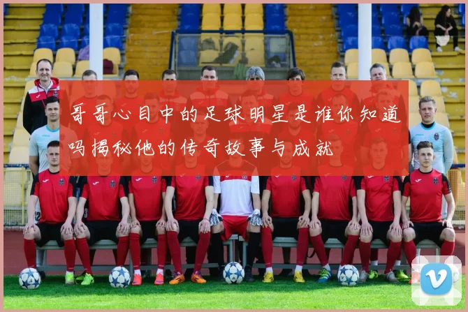 哥哥心目中的足球明星是谁你知道吗揭秘他的传奇故事与成就