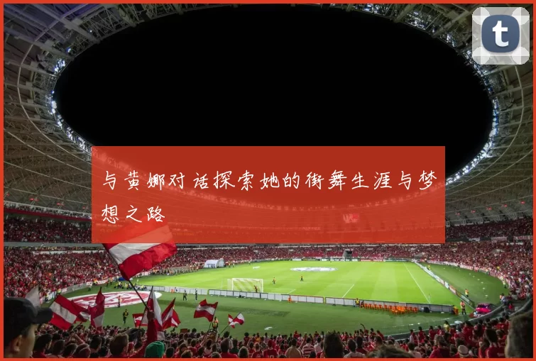 与黄娜对话探索她的街舞生涯与梦想之路