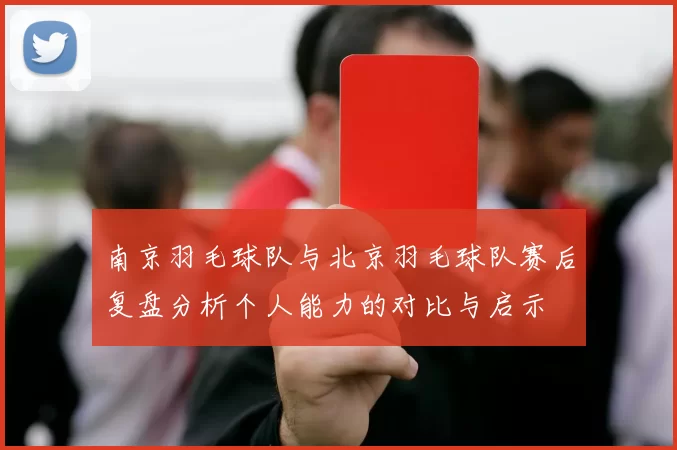 南京羽毛球队与北京羽毛球队赛后复盘分析个人能力的对比与启示