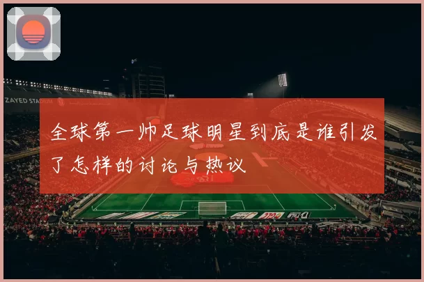 全球第一帅足球明星到底是谁引发了怎样的讨论与热议
