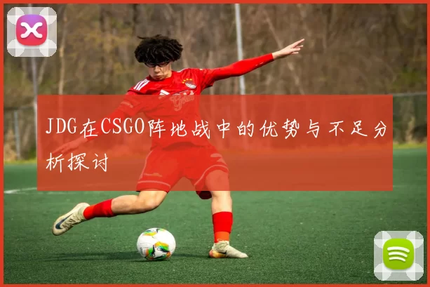JDG在CSGO阵地战中的优势与不足分析探讨