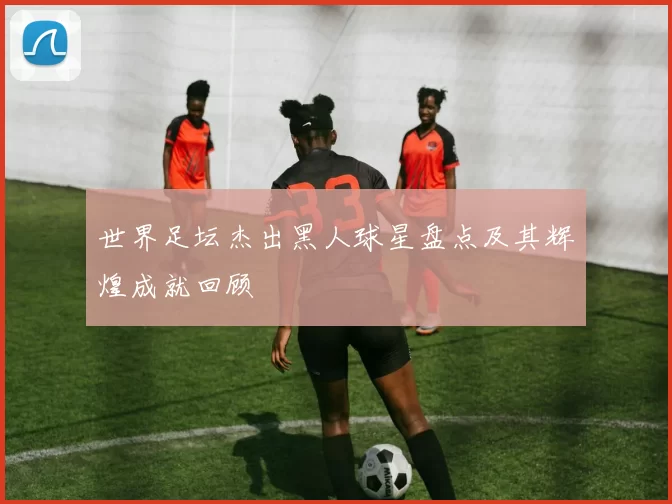 世界足坛杰出黑人球星盘点及其辉煌成就回顾