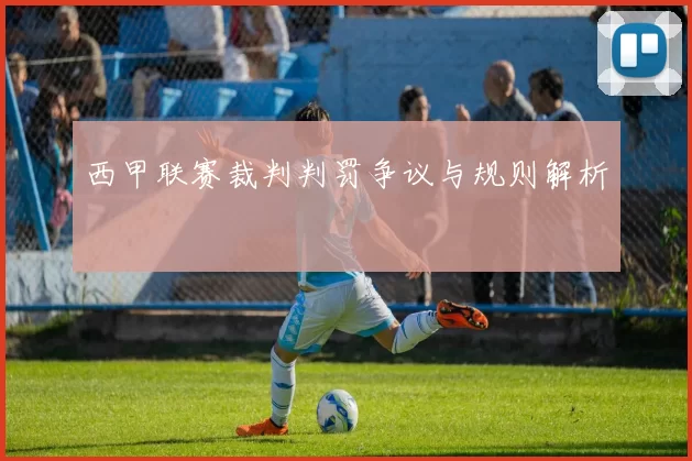 西甲联赛裁判判罚争议与规则解析