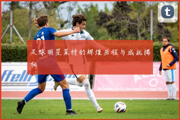 足球明星莱特的辉煌历程与成就揭秘