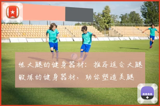 练大腿的健身器材：推荐适合大腿锻炼的健身器材，助你塑造美腿