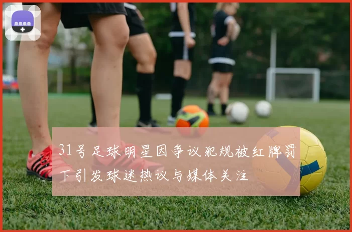 31号足球明星因争议犯规被红牌罚下引发球迷热议与媒体关注