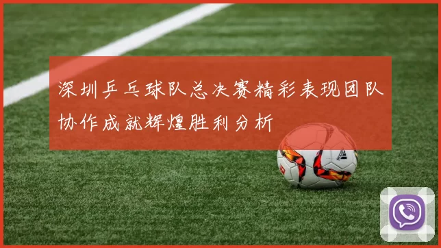 深圳乒乓球队总决赛精彩表现团队协作成就辉煌胜利分析