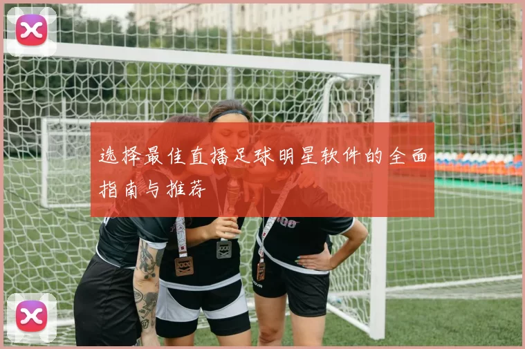 选择最佳直播足球明星软件的全面指南与推荐