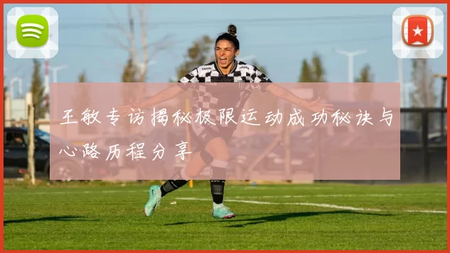 王敏专访揭秘极限运动成功秘诀与心路历程分享