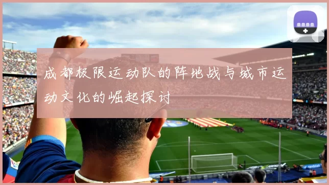 成都极限运动队的阵地战与城市运动文化的崛起探讨