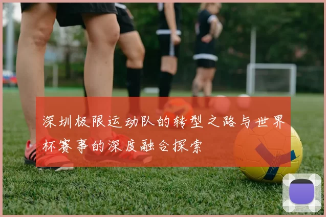 深圳极限运动队的转型之路与世界杯赛事的深度融合探索