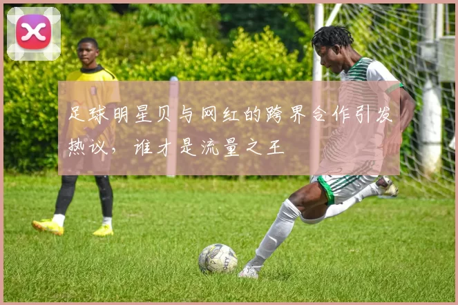 足球明星贝与网红的跨界合作引发热议，谁才是流量之王