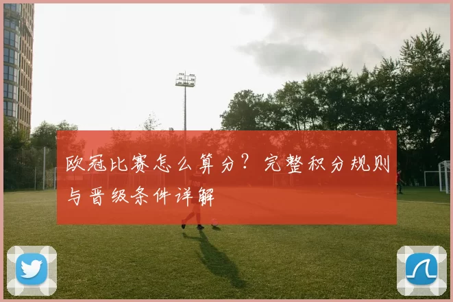 欧冠比赛怎么算分？完整积分规则与晋级条件详解