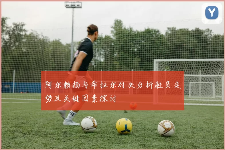 阿尔赖扬与希拉尔对决分析胜负走势及关键因素探讨