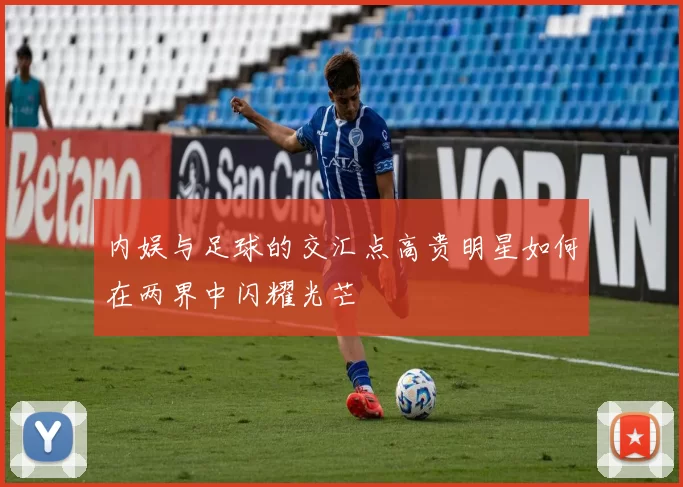内娱与足球的交汇点高贵明星如何在两界中闪耀光芒