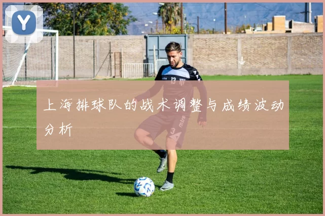 上海排球队的战术调整与成绩波动分析