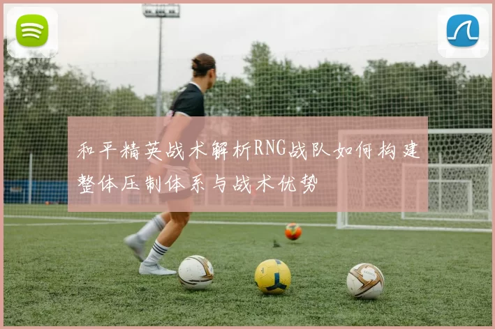 和平精英战术解析RNG战队如何构建整体压制体系与战术优势