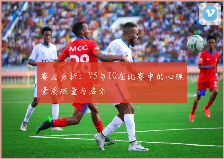 赛后分析：V5与IG在比赛中的心理素质较量与启示