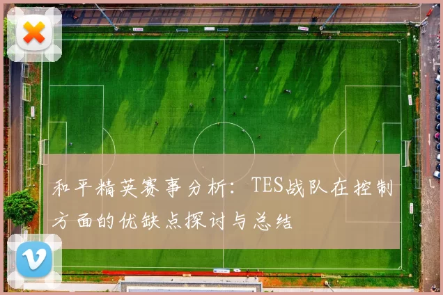 和平精英赛事分析：TES战队在控制方面的优缺点探讨与总结