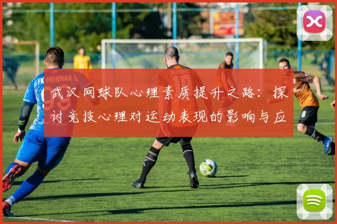 武汉网球队心理素质提升之路：探讨竞技心理对运动表现的影响与应对策略