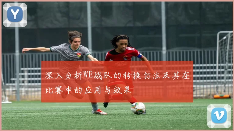 深入分析WE战队的转换打法及其在比赛中的应用与效果