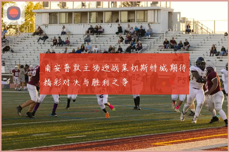 南安普敦主场迎战莱切斯特城期待精彩对决与胜利之争