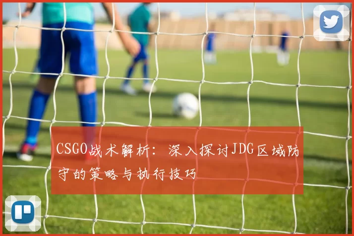 CSGO战术解析：深入探讨JDG区域防守的策略与执行技巧