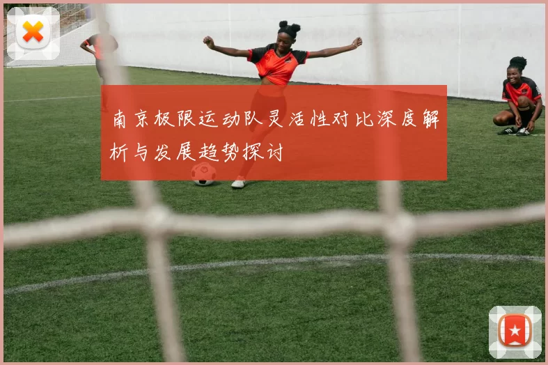 南京极限运动队灵活性对比深度解析与发展趋势探讨