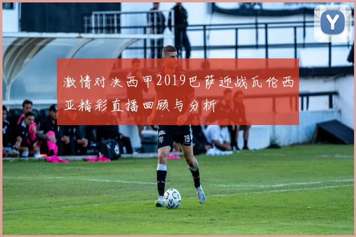 激情对决西甲2019巴萨迎战瓦伦西亚精彩直播回顾与分析