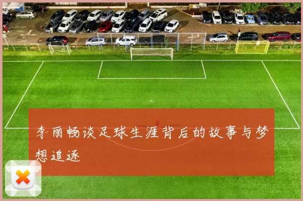 李丽畅谈足球生涯背后的故事与梦想追逐