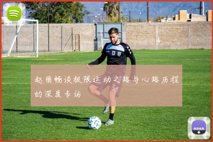 赵丽畅谈极限运动之路与心路历程的深度专访