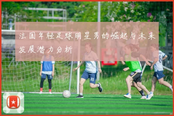 法国年轻足球明星男的崛起与未来发展潜力分析