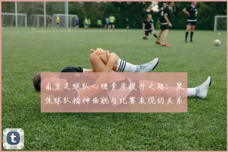 南京足球队心理素质提升之路：聚焦球队精神面貌与比赛表现的关系