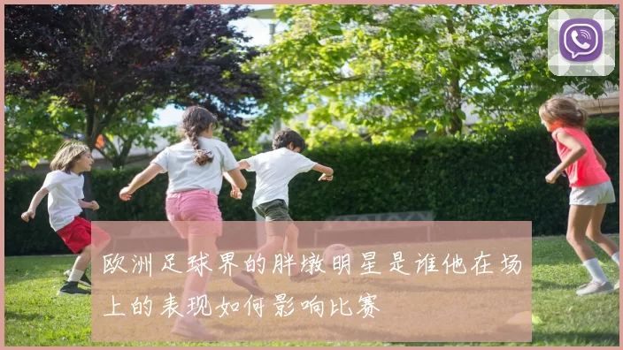 欧洲足球界的胖墩明星是谁他在场上的表现如何影响比赛