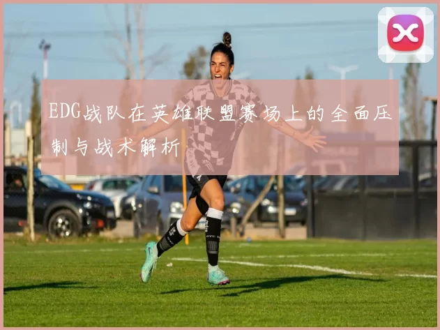 EDG战队在英雄联盟赛场上的全面压制与战术解析