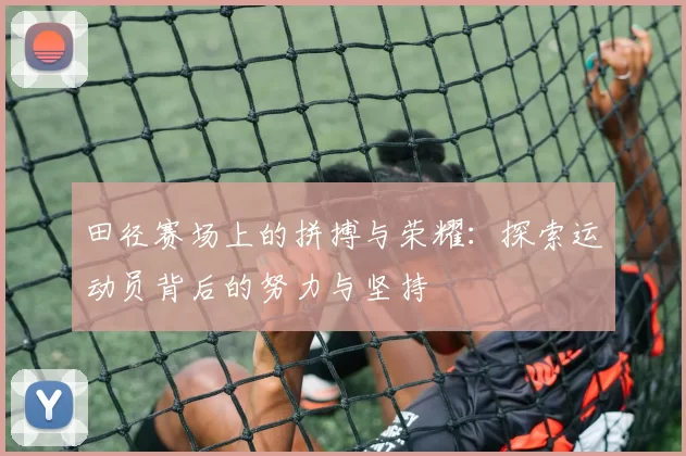 田径赛场上的拼搏与荣耀：探索运动员背后的努力与坚持