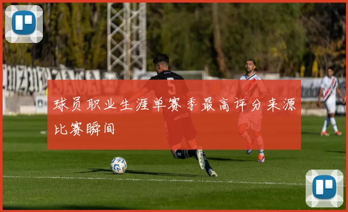 球员职业生涯单赛季最高评分来源比赛瞬间