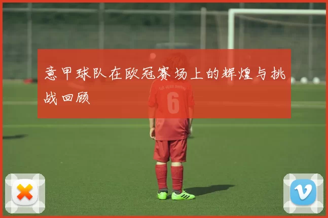 意甲球队在欧冠赛场上的辉煌与挑战回顾