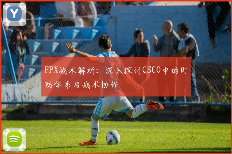 FPX战术解析：深入探讨CSGO中的盯防体系与战术协作