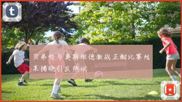 贝弗伦与奥斯坦德激战正酣比赛结果揭晓引发热议