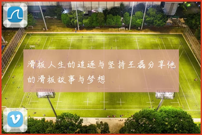 滑板人生的追逐与坚持王磊分享他的滑板故事与梦想