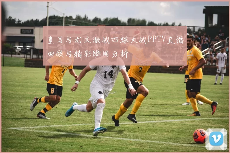 皇马与尤文激战四球大战PPTV直播回顾与精彩瞬间分析
