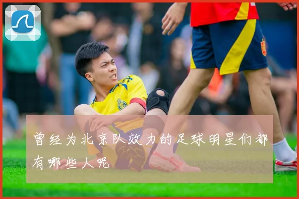 曾经为北京队效力的足球明星们都有哪些人呢