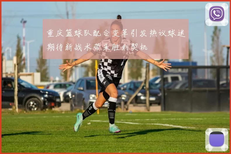 重庆篮球队配合变革引发热议球迷期待新战术带来胜利契机