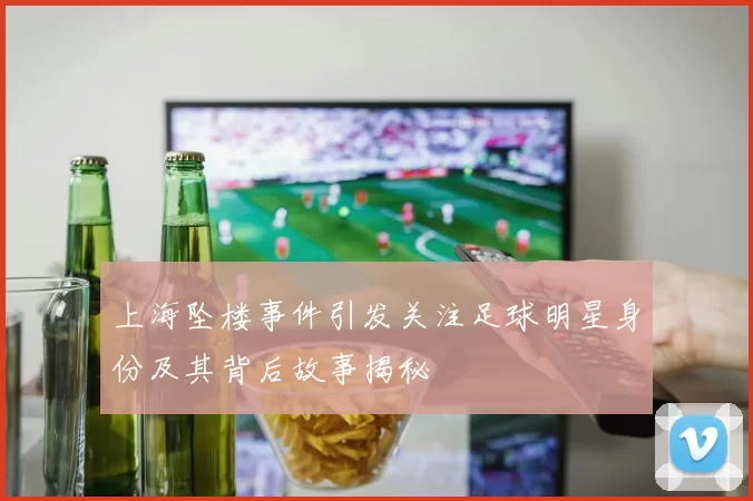 上海坠楼事件引发关注足球明星身份及其背后故事揭秘