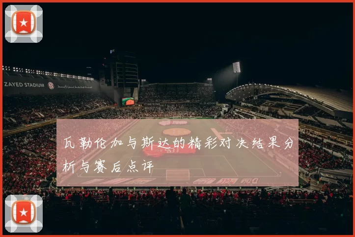 瓦勒伦加与斯达的精彩对决结果分析与赛后点评